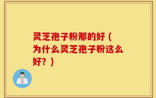 灵芝孢子粉那的好 (为什么灵芝孢子粉这么好？)