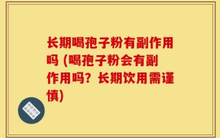 长期喝孢子粉有副作用吗 (喝孢子粉会有副作用吗？长期饮用需谨慎)