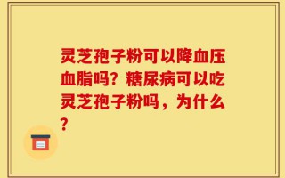 灵芝孢子粉可以降血压血脂吗？糖尿病可以吃灵芝孢子粉吗，为什么？