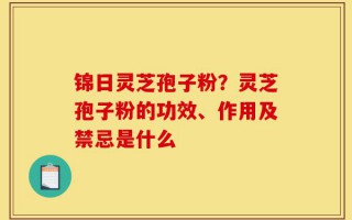 锦日灵芝孢子粉？灵芝孢子粉的功效、作用及禁忌是什么