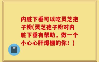 内脏下垂可以吃灵芝孢子粉(灵芝孢子粉对内脏下垂有帮助，做一个小心心肝爆棚的你！)