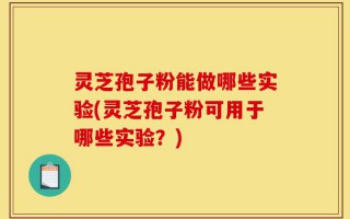 灵芝孢子粉能做哪些实验(灵芝孢子粉可用于哪些实验？)