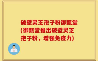 破壁灵芝孢子粉御甄堂(御甄堂推出破壁灵芝孢子粉，增强免疫力)