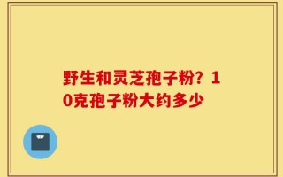 野生和灵芝孢子粉？10克孢子粉大约多少