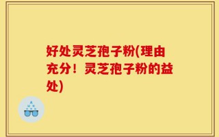 好处灵芝孢子粉(理由充分！灵芝孢子粉的益处)