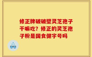 修正牌破破壁灵芝孢子干嘛吃？修正的灵芝孢子粉是国食健字号吗