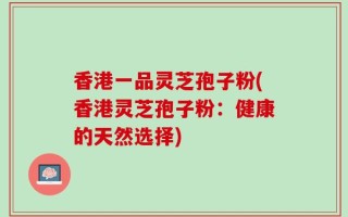 香港一品灵芝孢子粉(香港灵芝孢子粉：健康的天然选择)