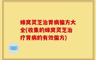 蜂窝灵芝治胃病偏方大全(收集的蜂窝灵芝治疗胃病的有效偏方)