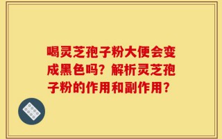 喝灵芝孢子粉大便会变成黑色吗？解析灵芝孢子粉的作用和副作用？