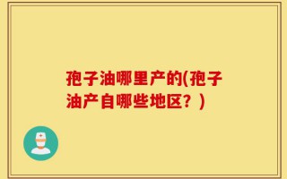 孢子油哪里产的(孢子油产自哪些地区？)
