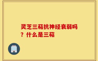 灵芝三萜抗神经衰弱吗？什么是三萜