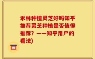 米林种植灵芝好吗知乎推荐灵芝种植是否值得推荐？——知乎用户的看法)