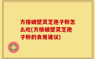 方格破壁灵芝孢子粉怎么吃(方格破壁灵芝孢子粉的食用建议)
