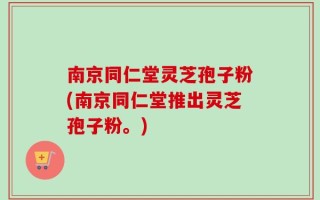 南京同仁堂灵芝孢子粉(南京同仁堂推出灵芝孢子粉。)