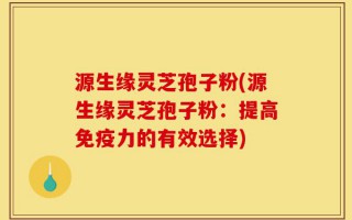 源生缘灵芝孢子粉(源生缘灵芝孢子粉：提高免疫力的有效选择)