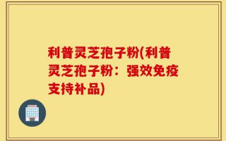 利普灵芝孢子粉(利普灵芝孢子粉：强效免疫支持补品)