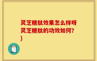 灵芝糖肽效果怎么样呀灵芝糖肽的功效如何？)