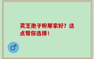 灵芝孢子粉那家好？这点帮你选择！