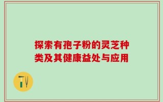 探索有孢子粉的灵芝种类及其健康益处与应用