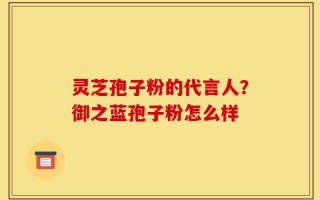 灵芝孢子粉的代言人？御之蓝孢子粉怎么样