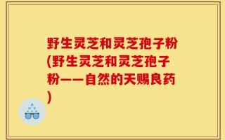 野生灵芝和灵芝孢子粉(野生灵芝和灵芝孢子粉——自然的天赐良药)
