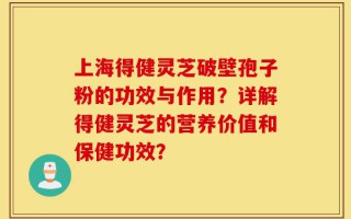 上海得健灵芝破壁孢子粉的功效与作用？详解得健灵芝的营养价值和保健功效？