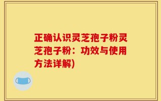 正确认识灵芝孢子粉灵芝孢子粉：功效与使用方法详解)