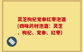 灵芝枸杞党参红枣泡酒(四味药材泡酒：灵芝、枸杞、党参、红枣)