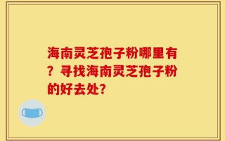 海南灵芝孢子粉哪里有？寻找海南灵芝孢子粉的好去处？