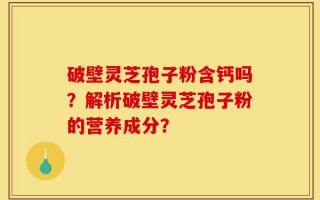 破壁灵芝孢子粉含钙吗？解析破壁灵芝孢子粉的营养成分？
