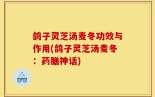 鸽子灵芝汤麦冬功效与作用(鸽子灵芝汤麦冬：药膳神话)