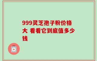 999灵芝孢子粉价格大 看看它到底值多少钱