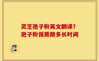灵芝孢子粉英文翻译？孢子粉保质期多长时间