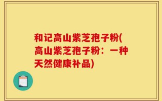 和记高山紫芝孢子粉(高山紫芝孢子粉：一种天然健康补品)