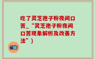 吃了灵芝孢子粉夜间口苦_“灵芝孢子粉夜间口苦现象解析及改善方法”)