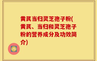 黄芪当归灵芝孢子粉(黄芪、当归和灵芝孢子粉的营养成分及功效简介)