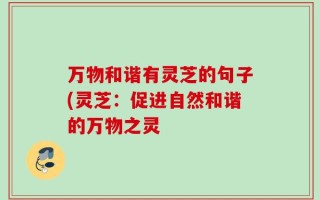 万物和谐有灵芝的句子(灵芝：促进自然和谐的万物之灵