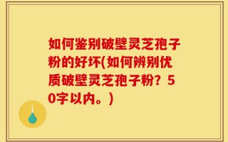如何鉴别破壁灵芝孢子粉的好坏(如何辨别优质破壁灵芝孢子粉？)