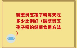 破壁灵芝孢子粉每天吃多少比例好（破壁灵芝孢子粉的健康食用方法）