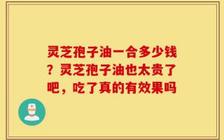 灵芝孢子油一合多少钱？灵芝孢子油也太贵了吧，吃了真的有效果吗