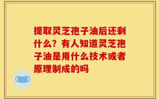 提取灵芝孢子油后还剩什么？有人知道灵芝孢子油是用什么技术或者原理制成的吗