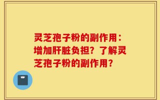 灵芝孢子粉的副作用：增加肝脏负担？了解灵芝孢子粉的副作用？