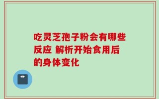 吃灵芝孢子粉会有哪些反应 解析开始食用后的身体变化