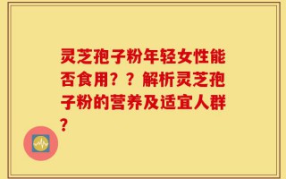 灵芝孢子粉年轻女性能否食用？？解析灵芝孢子粉的营养及适宜人群？