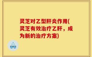 灵芝对乙型肝炎作用(灵芝有效治疗乙肝，成为新的治疗方案)