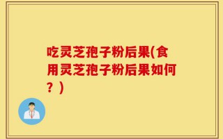 吃灵芝孢子粉后果(食用灵芝孢子粉后果如何？)