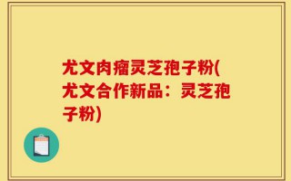 尤文肉瘤灵芝孢子粉(尤文合作新品：灵芝孢子粉)