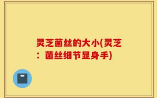 灵芝菌丝的大小(灵芝：菌丝细节显身手)