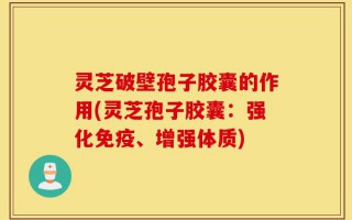灵芝破壁孢子胶囊的作用(灵芝孢子胶囊：强化免疫、增强体质)