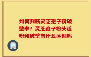 如何判断灵芝孢子粉破壁率？灵芝孢子粉头道粉和破壁有什么区别吗